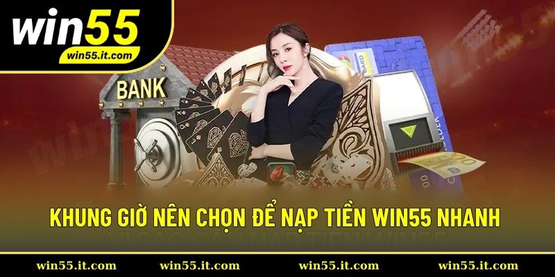 Khung giờ nên chọn để thực hiện nạp tiền Win55 nhanh chóng